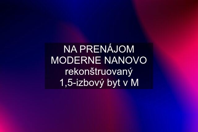 NA PRENÁJOM MODERNE NANOVO rekonštruovaný 1,5-izbový byt v M