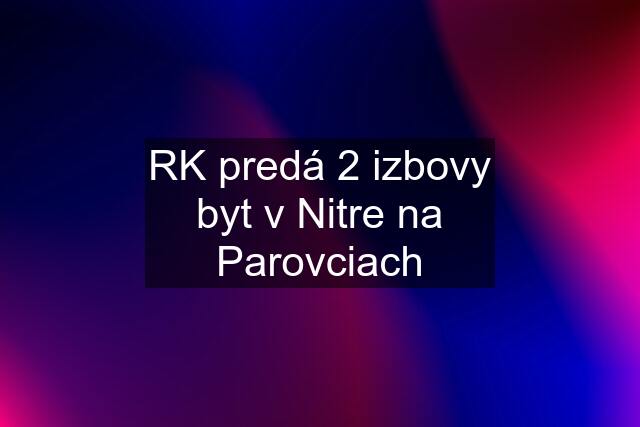 RK predá 2 izbovy byt v Nitre na Parovciach