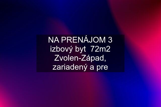 NA PRENÁJOM 3 izbový byt  72m2 Zvolen-Západ, zariadený a pre