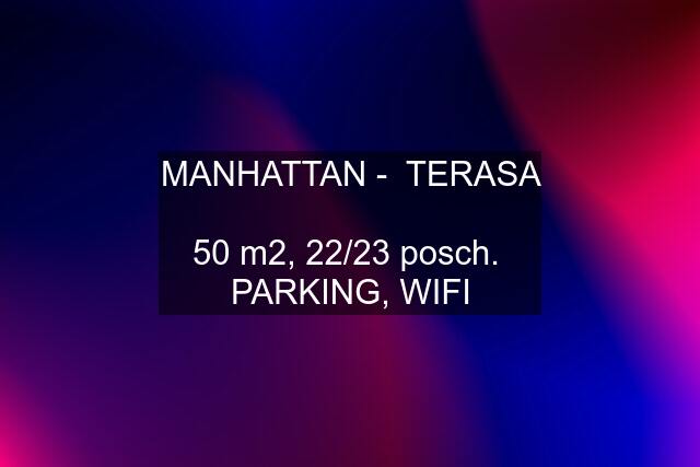 MANHATTAN -  TERASA  50 m2, 22/23 posch.  PARKING, WIFI