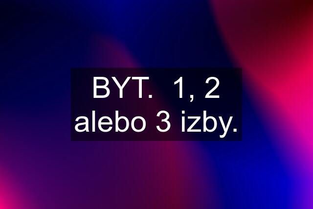 BYT.  1, 2 alebo 3 izby.