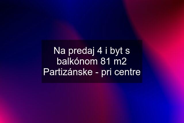 Na predaj 4 i byt s balkónom 81 m2 Partizánske - pri centre