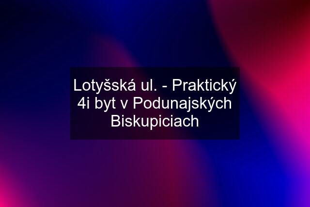 Lotyšská ul. - Praktický 4i byt v Podunajských Biskupiciach