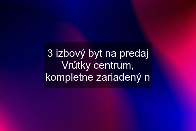 3 izbový byt na predaj Vrútky centrum, kompletne zariadený n