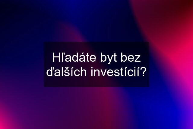 Hľadáte byt bez ďalších investícií?