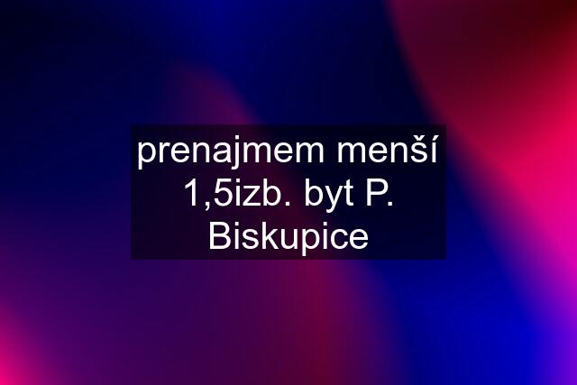 prenajmem menší 1,5izb. byt P. Biskupice