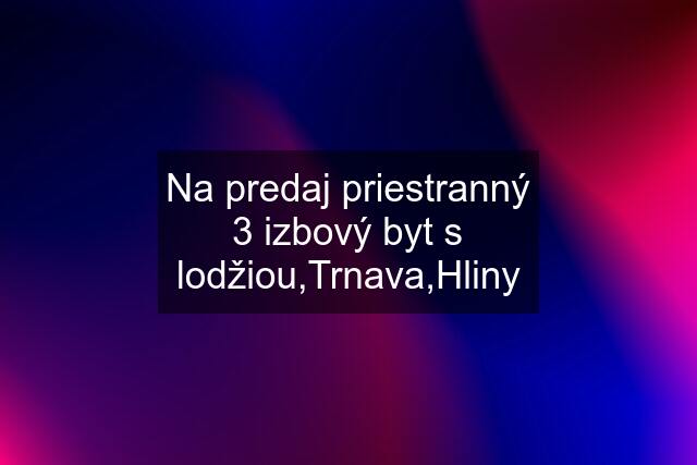 Na predaj priestranný 3 izbový byt s lodžiou,Trnava,Hliny