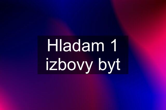 Hladam 1 izbovy byt