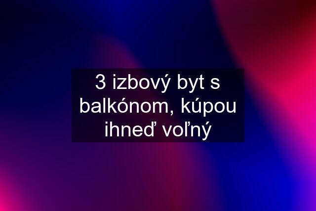 3 izbový byt s balkónom, kúpou ihneď voľný