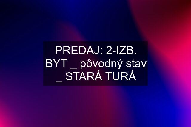 PREDAJ: 2-IZB. BYT _ pôvodný stav _ STARÁ TURÁ