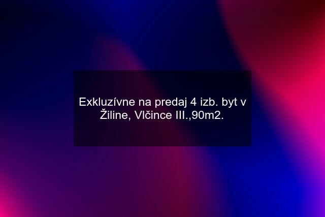 Exkluzívne na predaj 4 izb. byt v Žiline, Vlčince III.,90m2.