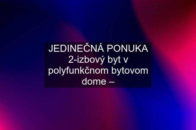 JEDINEČNÁ PONUKA 2-izbový byt v polyfunkčnom bytovom dome –