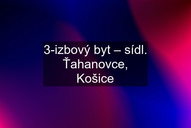 3-izbový byt – sídl. Ťahanovce, Košice