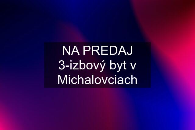 NA PREDAJ 3-izbový byt v Michalovciach