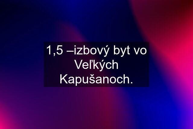 1,5 –izbový byt vo Veľkých Kapušanoch.