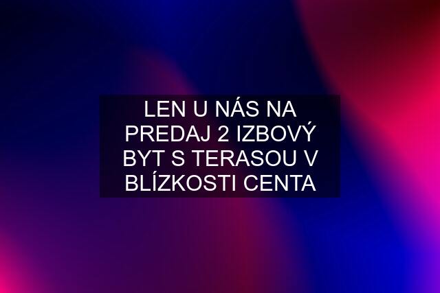 LEN U NÁS NA PREDAJ 2 IZBOVÝ BYT S TERASOU V BLÍZKOSTI CENTA