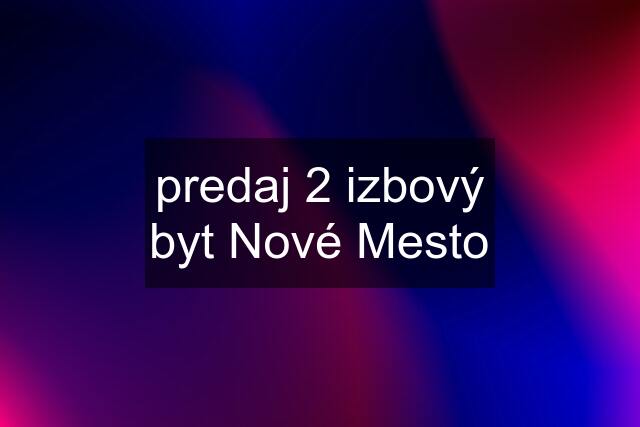 predaj 2 izbový byt Nové Mesto