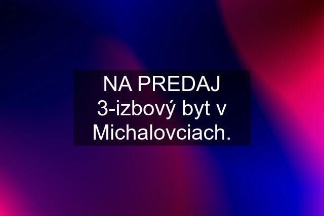 NA PREDAJ 3-izbový byt v Michalovciach.