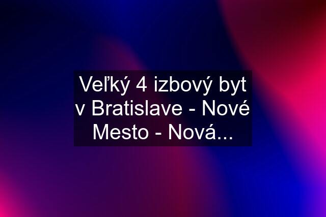 Veľký 4 izbový byt v Bratislave - Nové Mesto - Nová...