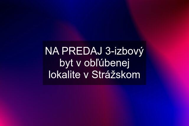 NA PREDAJ 3-izbový byt v obľúbenej lokalite v Strážskom