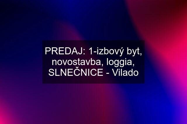 PREDAJ: 1-izbový byt, novostavba, loggia, SLNEČNICE - Vilado