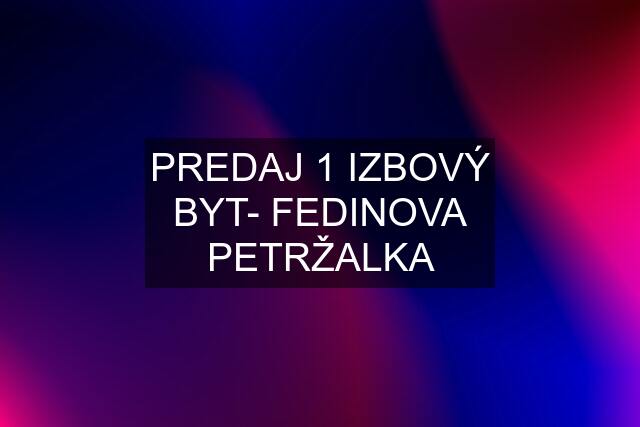 PREDAJ 1 IZBOVÝ BYT- FEDINOVA PETRŽALKA