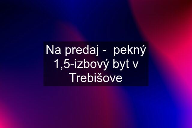 Na predaj -  pekný 1,5-izbový byt v Trebišove