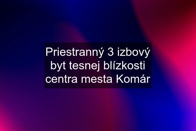 Priestranný 3 izbový byt tesnej blízkosti centra mesta Komár