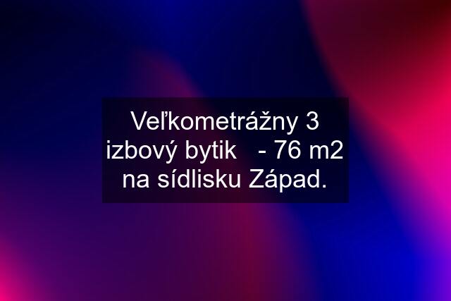 Veľkometrážny 3 izbový bytik   - 76 m2 na sídlisku Západ.