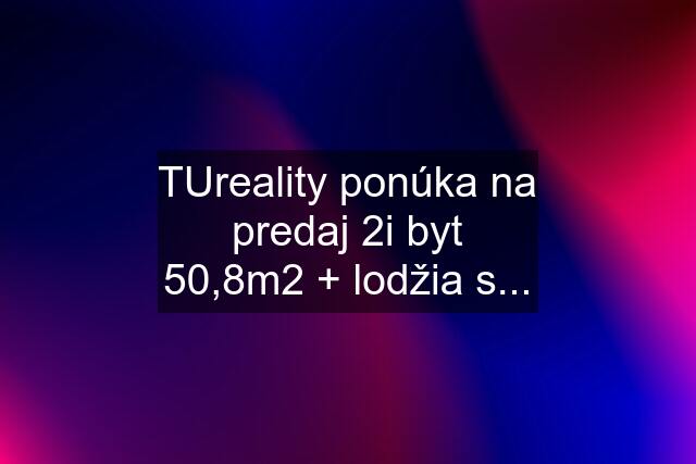 TUreality ponúka na predaj 2i byt 50,8m2 + lodžia s...