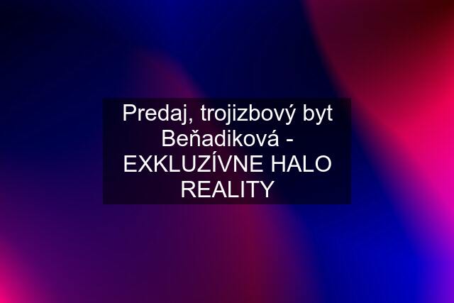 Predaj, trojizbový byt Beňadiková - EXKLUZÍVNE HALO REALITY