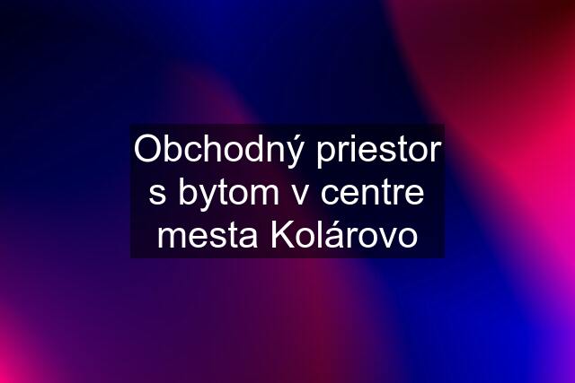 Obchodný priestor s bytom v centre mesta Kolárovo