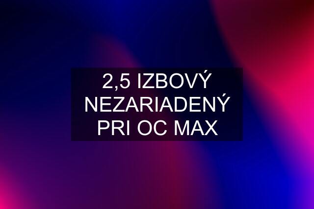 2,5 IZBOVÝ NEZARIADENÝ PRI OC MAX