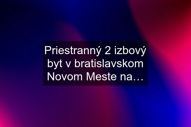 Priestranný 2 izbový byt v bratislavskom Novom Meste na…