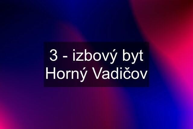 3 - izbový byt Horný Vadičov