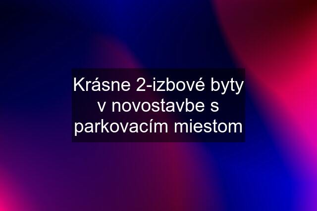 Krásne 2-izbové byty v novostavbe s parkovacím miestom