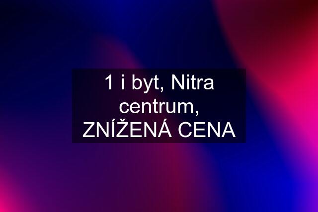 1 i byt, Nitra centrum, ZNÍŽENÁ CENA