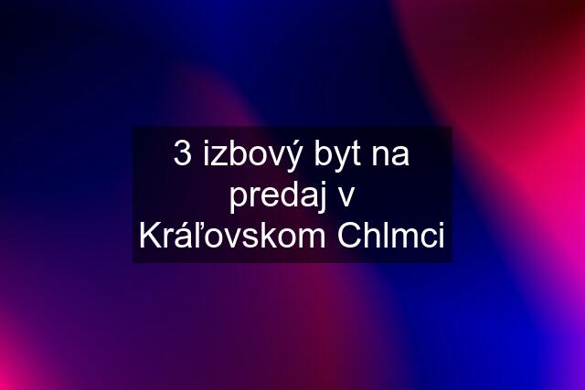 3 izbový byt na predaj v Kráľovskom Chlmci