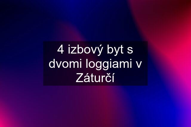 4 izbový byt s dvomi loggiami v Záturčí