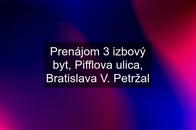 Prenájom 3 izbový byt, Pifflova ulica, Bratislava V. Petržal