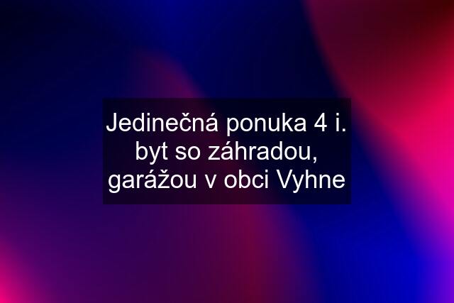 Jedinečná ponuka 4 i. byt so záhradou, garážou v obci Vyhne