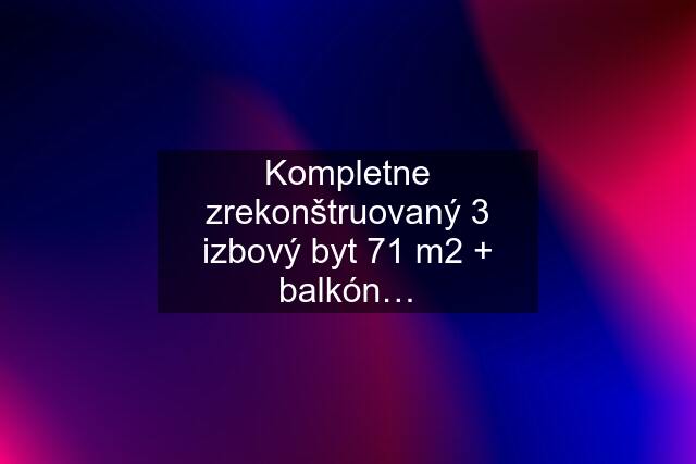 Kompletne zrekonštruovaný 3 izbový byt 71 m2 + balkón…