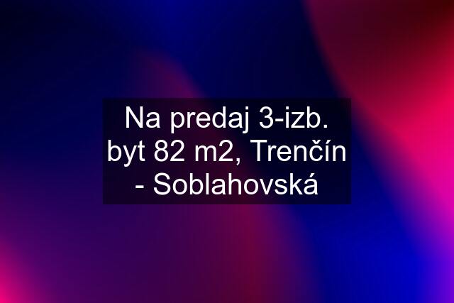 Na predaj 3-izb. byt 82 m2, Trenčín - Soblahovská