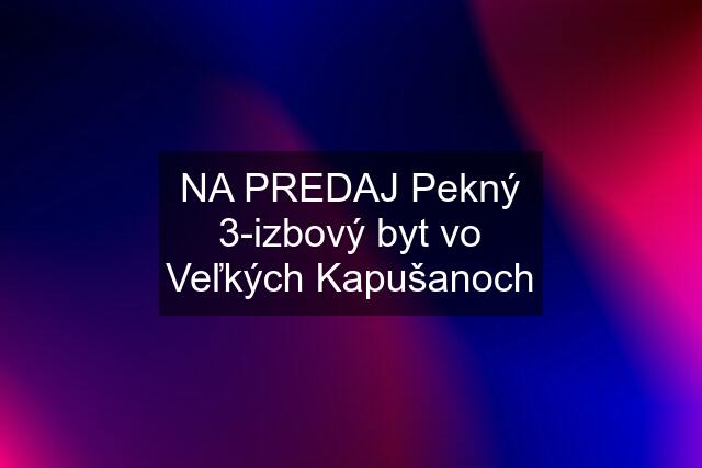 NA PREDAJ Pekný 3-izbový byt vo Veľkých Kapušanoch