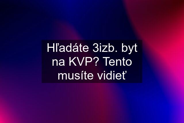 Hľadáte 3izb. byt na KVP? Tento musíte vidieť