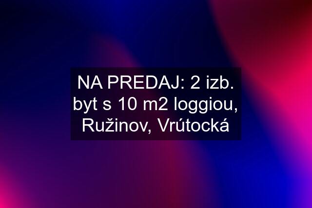 NA PREDAJ: 2 izb. byt s 10 m2 loggiou, Ružinov, Vrútocká