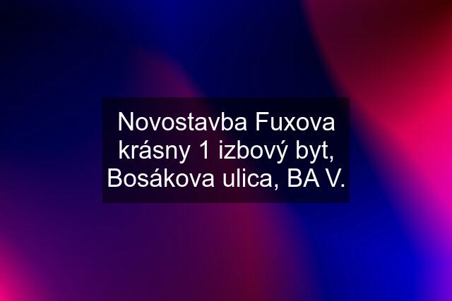 Novostavba Fuxova krásny 1 izbový byt, Bosákova ulica, BA V.