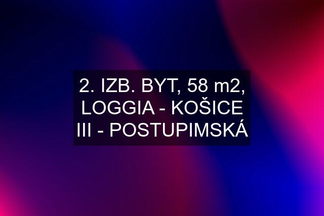 2. IZB. BYT, 58 m2, LOGGIA - KOŠICE III - POSTUPIMSKÁ