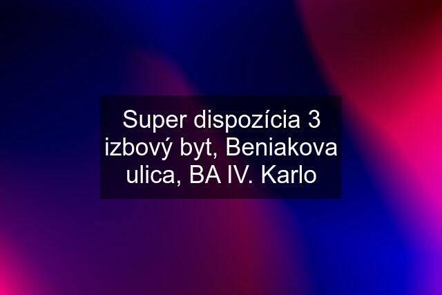 Super dispozícia 3 izbový byt, Beniakova ulica, BA IV. Karlo