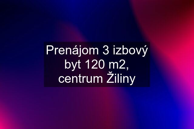 Prenájom 3 izbový byt 120 m2, centrum Žiliny